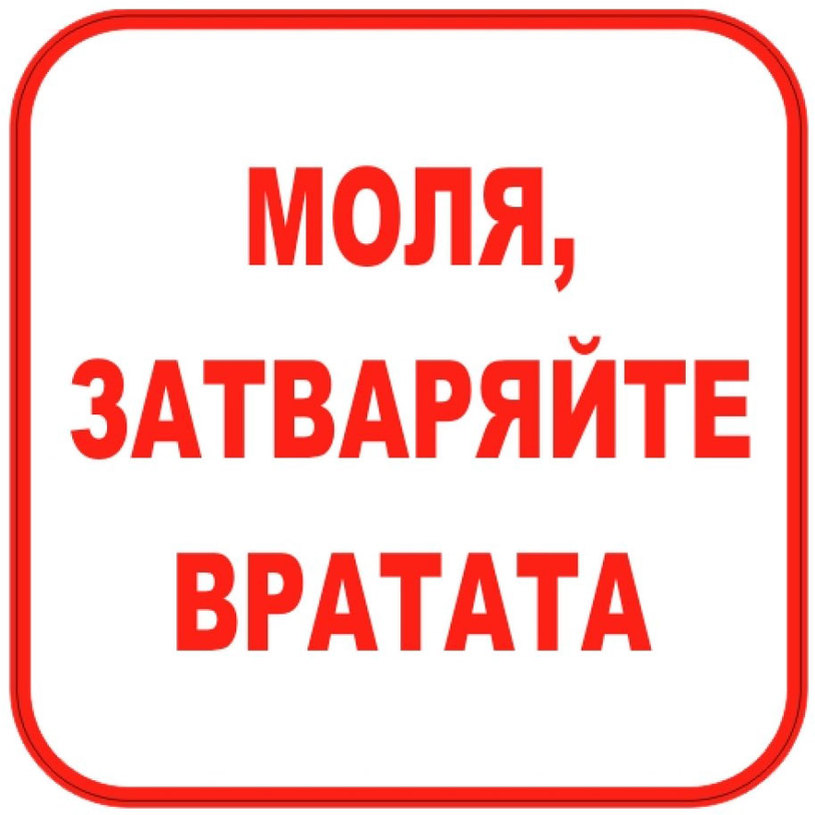 СТИКЕР 12Х12CM "МОЛЯ ЗАТВАРЯЙТЕ ВРАТАТА" СТИКЕР 12Х12CM "МОЛЯ ЗАТВАРЯЙТЕ ВРАТАТА"